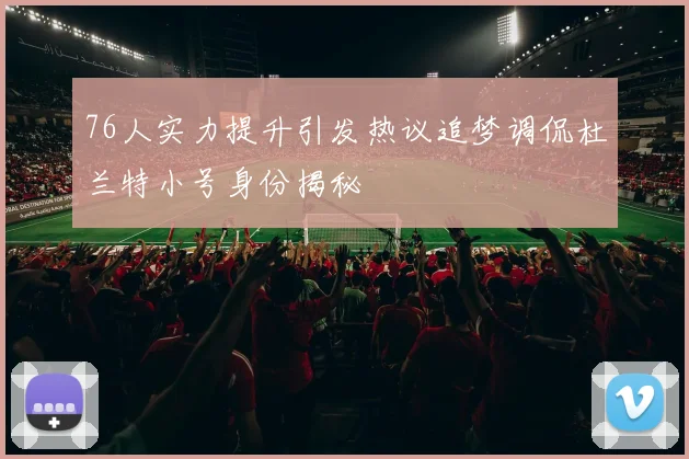 76人实力提升引发热议追梦调侃杜兰特小号身份揭秘