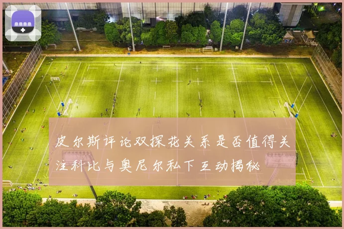 皮尔斯评论双探花关系是否值得关注科比与奥尼尔私下互动揭秘