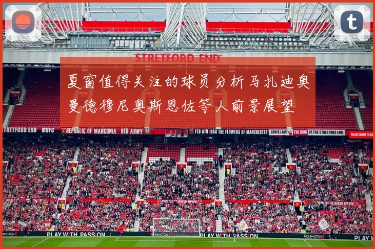 夏窗值得关注的球员分析马扎迪奥曼德穆尼奥斯恩佐等人前景展望