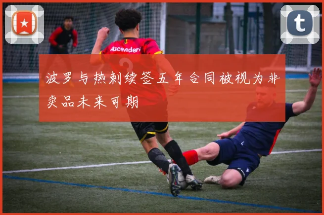 波罗与热刺续签五年合同被视为非卖品未来可期
