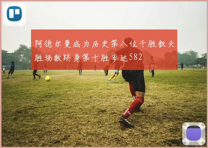 阿德尔曼成为历史第八位千胜教头胜场数跻身第十胜率达582
