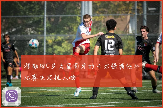 穆勒称C罗为葡萄牙的卡尔强调他非比赛决定性人物