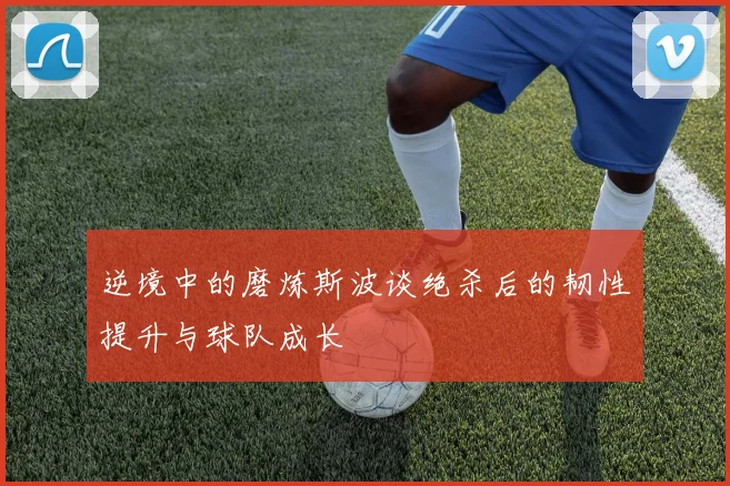 逆境中的磨炼斯波谈绝杀后的韧性提升与球队成长