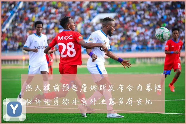 热火提前预告詹姆斯发布会内幕揭秘评论员称非意外泄露另有玄机