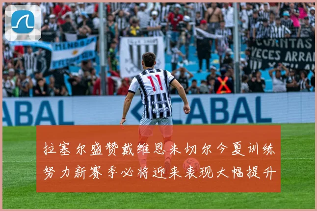拉塞尔盛赞戴维恩米切尔今夏训练努力新赛季必将迎来表现大幅提升