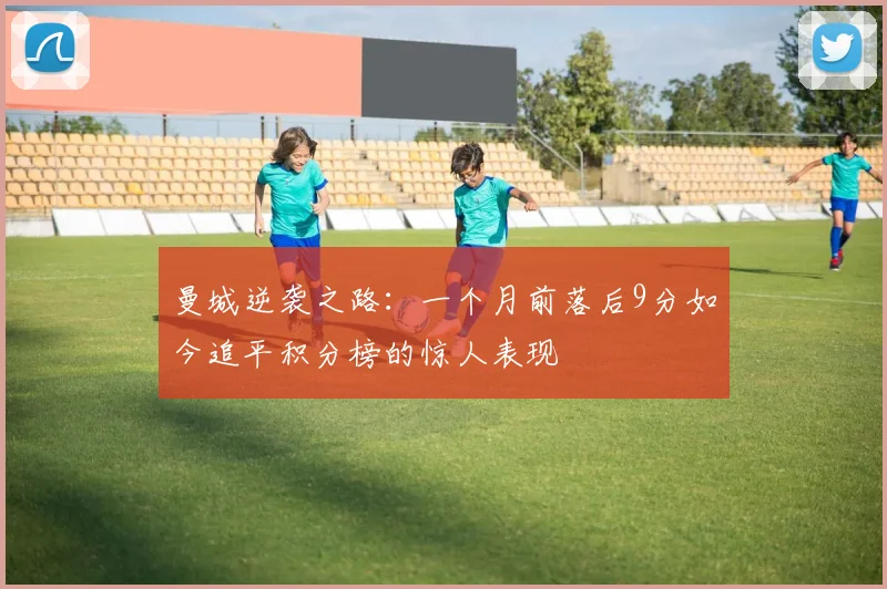 曼城逆袭之路：一个月前落后9分如今追平积分榜的惊人表现