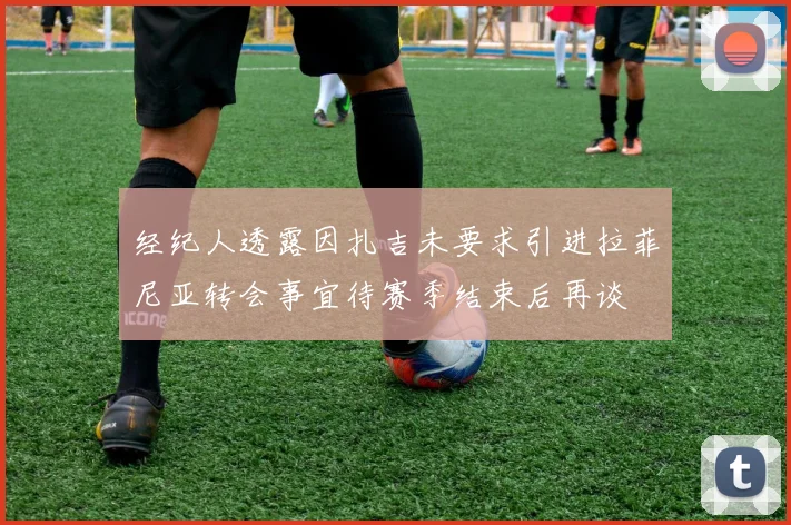 经纪人透露因扎吉未要求引进拉菲尼亚转会事宜待赛季结束后再谈