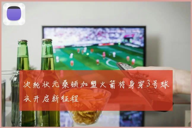 次轮状元桑顿加盟火箭将身穿3号球衣开启新征程