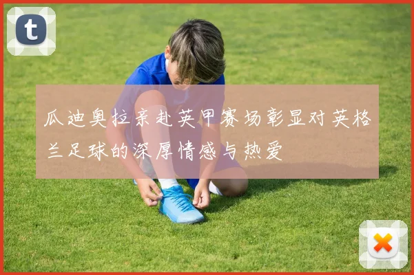 瓜迪奥拉亲赴英甲赛场彰显对英格兰足球的深厚情感与热爱