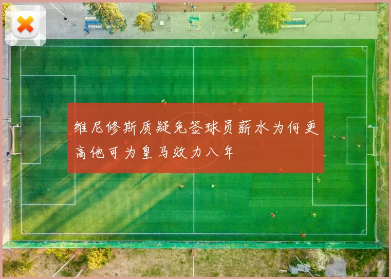 维尼修斯质疑免签球员薪水为何更高他可为皇马效力八年