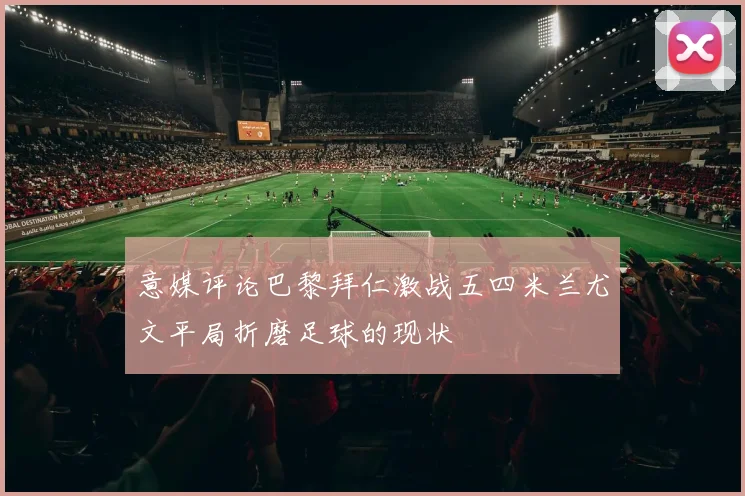 意媒评论巴黎拜仁激战五四米兰尤文平局折磨足球的现状
