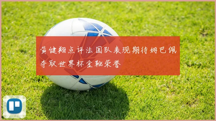 黄健翔点评法国队表现期待姆巴佩夺取世界杯金靴荣誉