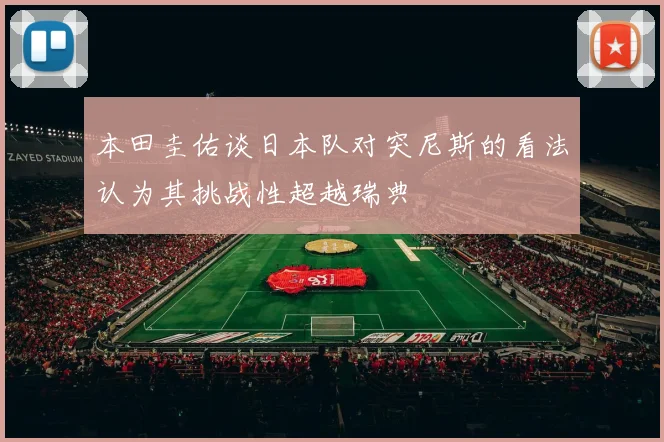 本田圭佑谈日本队对突尼斯的看法认为其挑战性超越瑞典