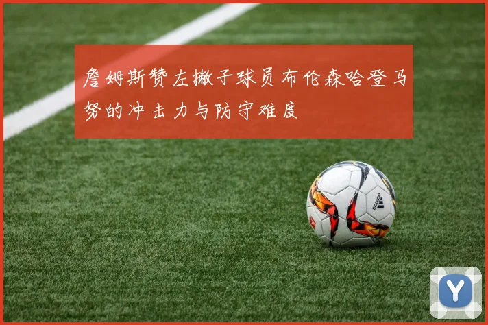 詹姆斯赞左撇子球员布伦森哈登马努的冲击力与防守难度