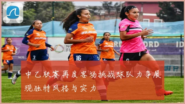 中乙联赛再度客场挑战球队力争展现独特风格与实力