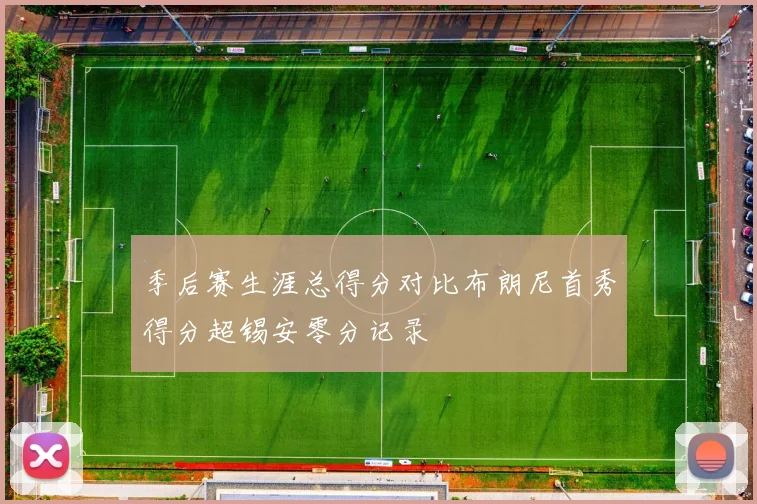 季后赛生涯总得分对比布朗尼首秀得分超锡安零分记录