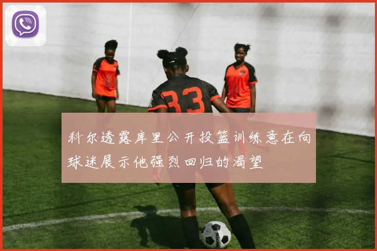 科尔透露库里公开投篮训练意在向球迷展示他强烈回归的渴望