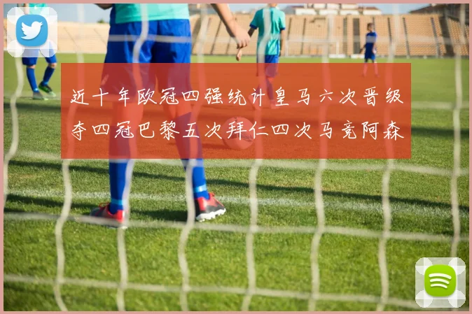 近十年欧冠四强统计皇马六次晋级夺四冠巴黎五次拜仁四次马竞阿森纳各两次