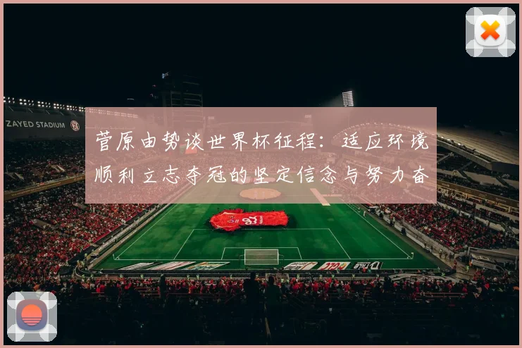 菅原由势谈世界杯征程：适应环境顺利立志夺冠的坚定信念与努力奋斗