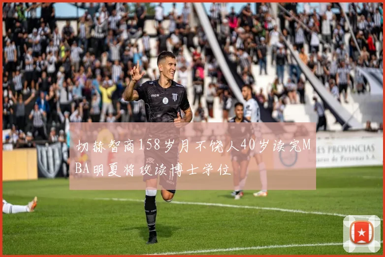 切赫智商158岁月不饶人40岁读完MBA明夏将攻读博士学位