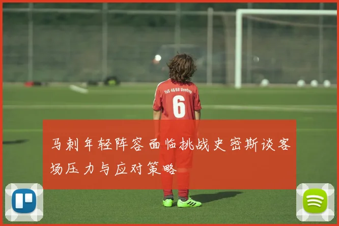 马刺年轻阵容面临挑战史密斯谈客场压力与应对策略