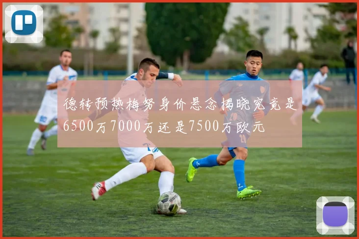 德转预热梅努身价悬念揭晓究竟是6500万7000万还是7500万欧元
