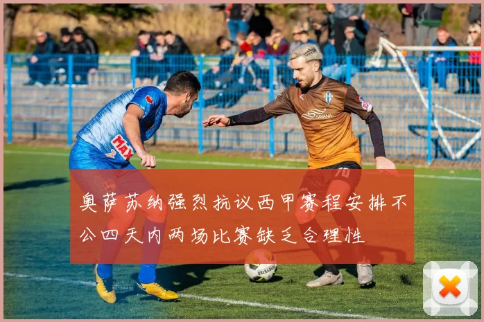 奥萨苏纳强烈抗议西甲赛程安排不公四天内两场比赛缺乏合理性