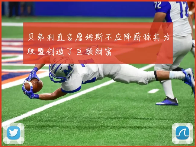 贝弗利直言詹姆斯不应降薪称其为联盟创造了巨额财富