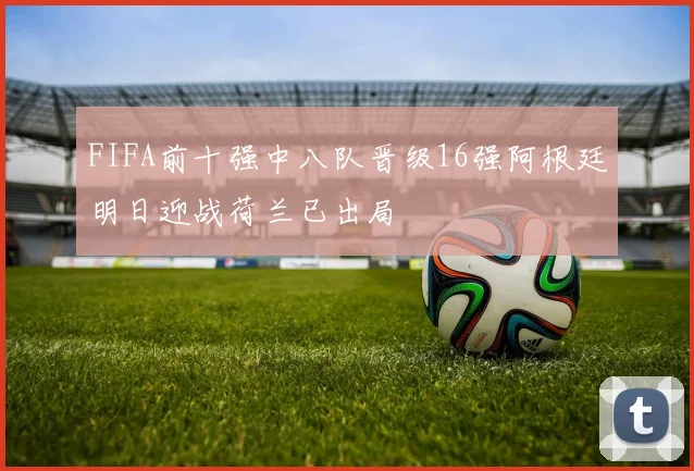 FIFA前十强中八队晋级16强阿根廷明日迎战荷兰已出局