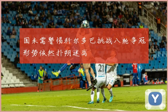 国米需警惕科尔多巴挑战八轮争冠形势依然扑朔迷离