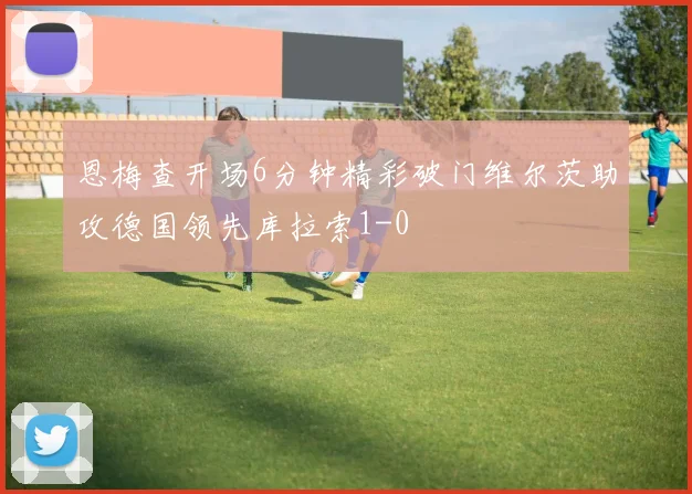 恩梅查开场6分钟精彩破门维尔茨助攻德国领先库拉索1-0